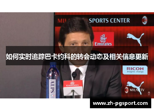 如何实时追踪巴卡约科的转会动态及相关信息更新