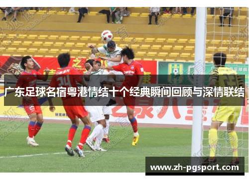 广东足球名宿粤港情结十个经典瞬间回顾与深情联结