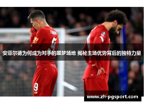 安菲尔德为何成为对手的噩梦场地 揭秘主场优势背后的独特力量