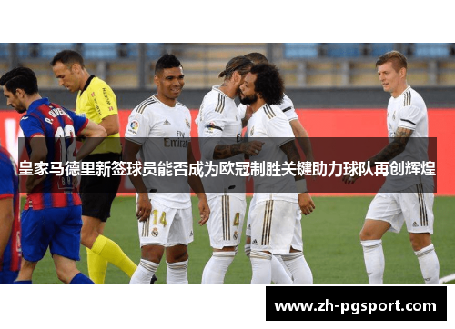 皇家马德里新签球员能否成为欧冠制胜关键助力球队再创辉煌