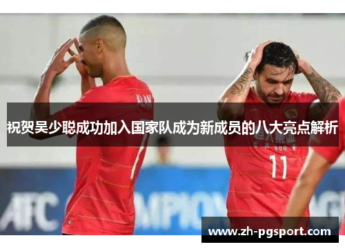 祝贺吴少聪成功加入国家队成为新成员的八大亮点解析
