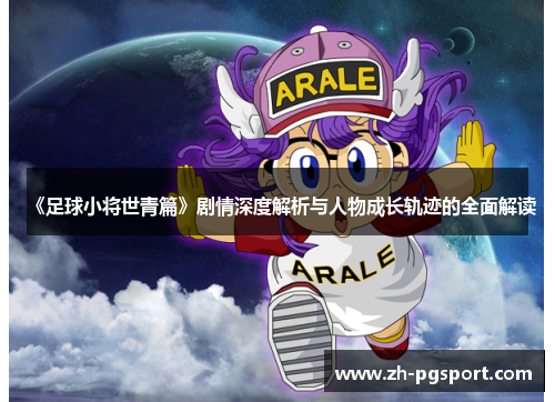 《足球小将世青篇》剧情深度解析与人物成长轨迹的全面解读