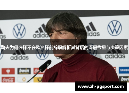 勒夫为何选择不在欧洲杯前辞职解析其背后的深层考量与决策因素