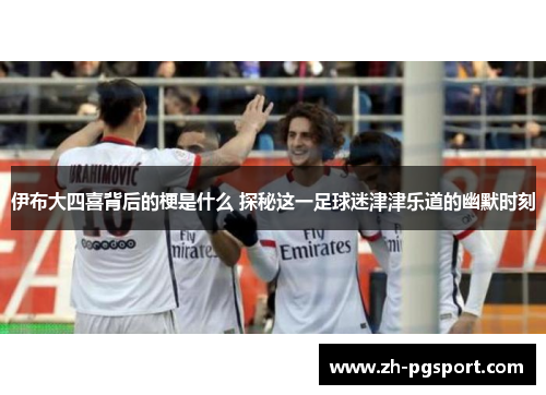 伊布大四喜背后的梗是什么 探秘这一足球迷津津乐道的幽默时刻