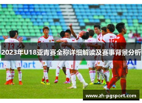 2023年U18亚青赛全称详细解读及赛事背景分析