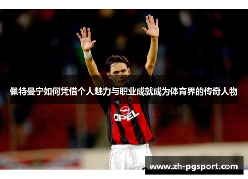 佩特曼宁如何凭借个人魅力与职业成就成为体育界的传奇人物