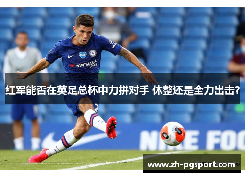 红军能否在英足总杯中力拼对手 休整还是全力出击？