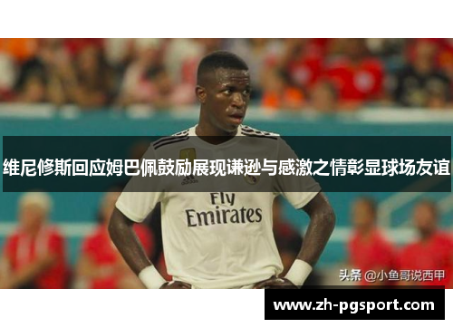 维尼修斯回应姆巴佩鼓励展现谦逊与感激之情彰显球场友谊
