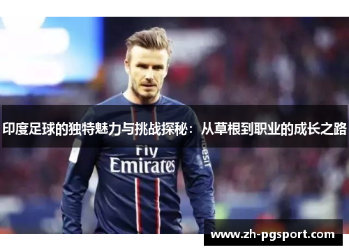 印度足球的独特魅力与挑战探秘：从草根到职业的成长之路