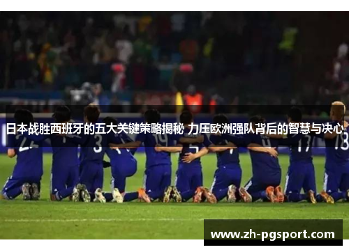 日本战胜西班牙的五大关键策略揭秘 力压欧洲强队背后的智慧与决心