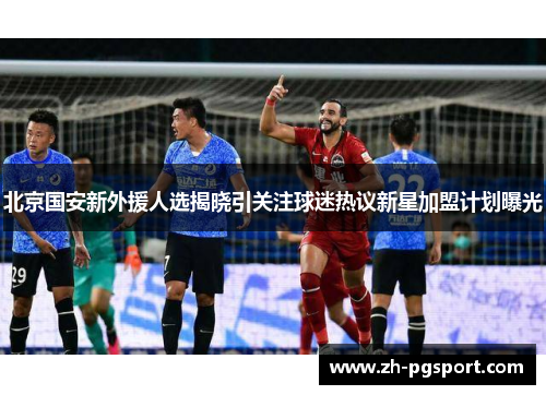 北京国安新外援人选揭晓引关注球迷热议新星加盟计划曝光