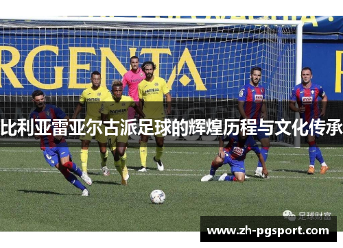比利亚雷亚尔古派足球的辉煌历程与文化传承