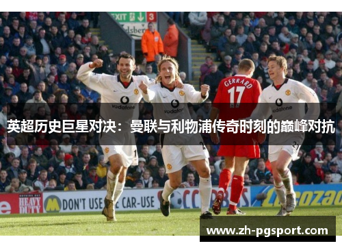 英超历史巨星对决：曼联与利物浦传奇时刻的巅峰对抗