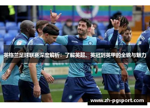 英格兰足球联赛深度解析：了解英超、英冠到英甲的全貌与魅力