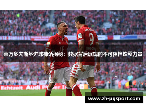 莱万多夫斯基进球神话揭秘：数据背后展现的不可阻挡锋霸力量