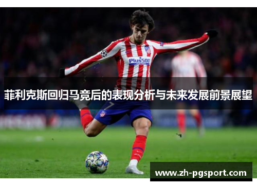 菲利克斯回归马竞后的表现分析与未来发展前景展望