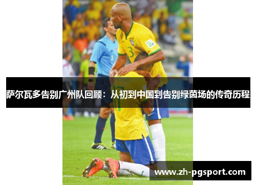 萨尔瓦多告别广州队回顾：从初到中国到告别绿茵场的传奇历程