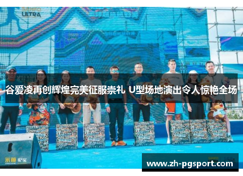 谷爱凌再创辉煌完美征服崇礼 U型场地演出令人惊艳全场