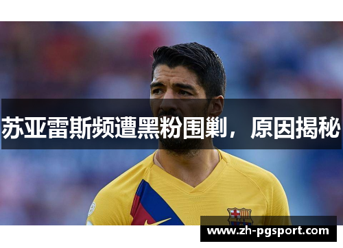 苏亚雷斯频遭黑粉围剿，原因揭秘