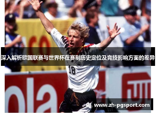 深入解析欧国联赛与世界杯在赛制历史定位及竞技影响方面的差异