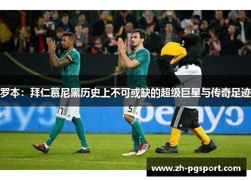 罗本：拜仁慕尼黑历史上不可或缺的超级巨星与传奇足迹