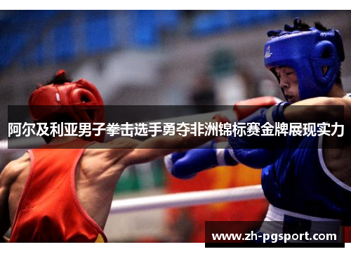 阿尔及利亚男子拳击选手勇夺非洲锦标赛金牌展现实力