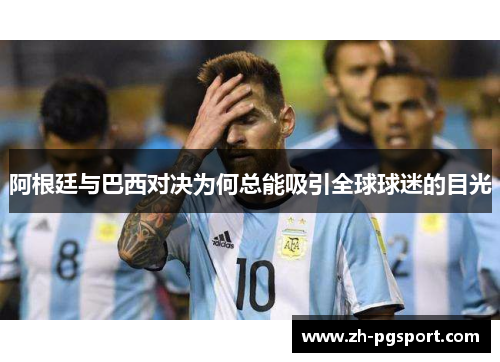 阿根廷与巴西对决为何总能吸引全球球迷的目光