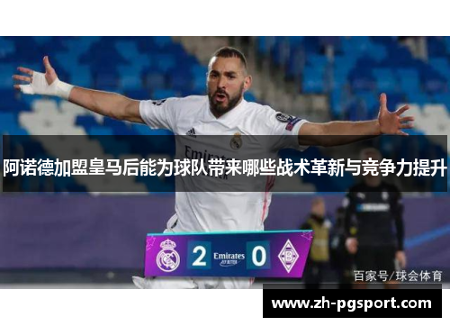 阿诺德加盟皇马后能为球队带来哪些战术革新与竞争力提升