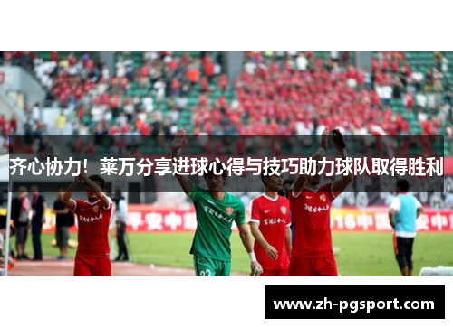 齐心协力！莱万分享进球心得与技巧助力球队取得胜利