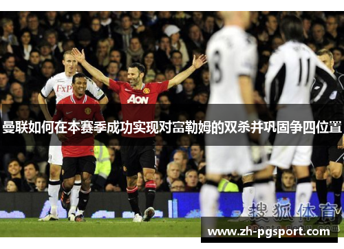 曼联如何在本赛季成功实现对富勒姆的双杀并巩固争四位置