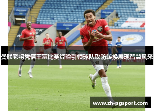 曼联老将凭借丰富比赛经验引领球队攻防转换展现智慧风采 曼联老将凭借丰富比赛经验引领球队攻防转换展现智慧风采