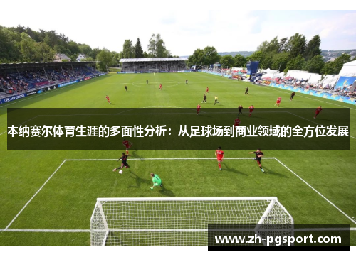 本纳赛尔体育生涯的多面性分析：从足球场到商业领域的全方位发展