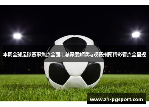 本周全球足球赛事焦点全面汇总深度解读与观赛指南精彩看点全呈现