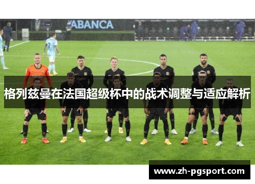 格列兹曼在法国超级杯中的战术调整与适应解析