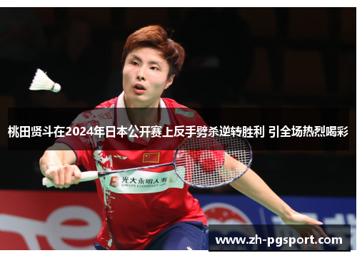 桃田贤斗在2024年日本公开赛上反手劈杀逆转胜利 引全场热烈喝彩